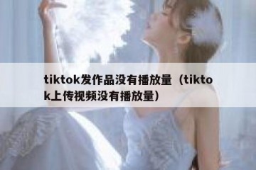 tiktok发作品没有播放量（tiktok上传视频没有播放量）