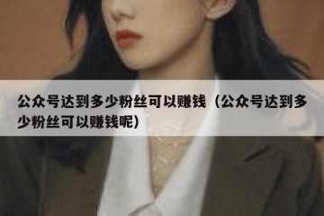 公众号达到多少粉丝可以赚钱（公众号达到多少粉丝可以赚钱呢）