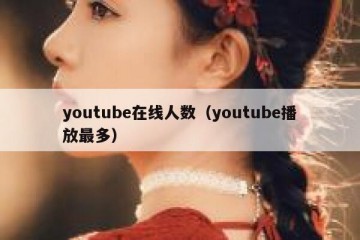 youtube在线人数（youtube播放最多）