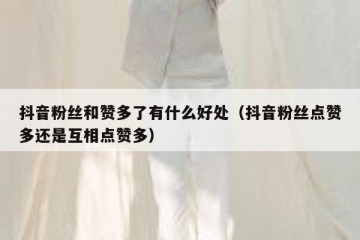 抖音粉丝和赞多了有什么好处（抖音粉丝点赞多还是互相点赞多）