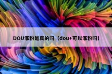 DOU涨粉是真的吗（dou+可以涨粉吗）