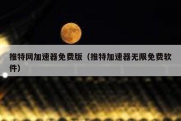 推特网加速器免费版（推特加速器无限免费软件）