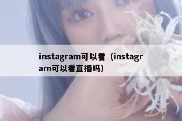 instagram可以看（instagram可以看直播吗）