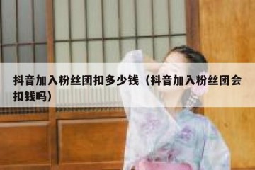 抖音加入粉丝团扣多少钱（抖音加入粉丝团会扣钱吗）