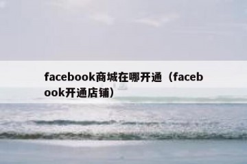 facebook商城在哪开通（facebook开通店铺）