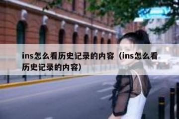 ins怎么看历史记录的内容（ins怎么看历史记录的内容）