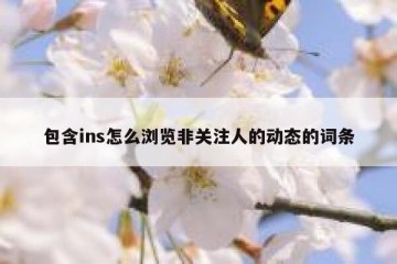 包含ins怎么浏览非关注人的动态的词条