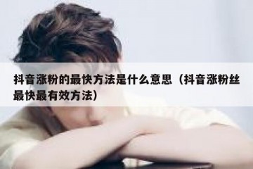 抖音涨粉的最快方法是什么意思（抖音涨粉丝最快最有效方法）