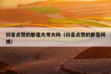 抖音点赞的都是大爷大妈（抖音点赞的都是阿姨）