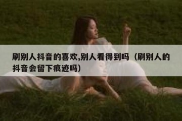 刷别人抖音的喜欢,别人看得到吗（刷别人的抖音会留下痕迹吗）