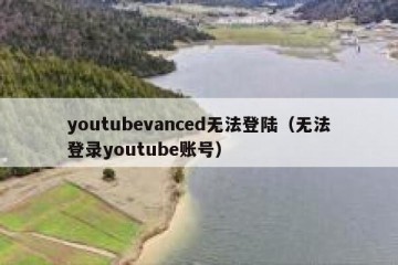 youtubevanced无法登陆（无法登录youtube账号）