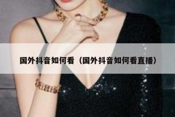 国外抖音如何看（国外抖音如何看直播）