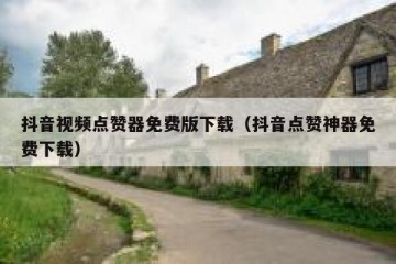抖音视频点赞器免费版下载（抖音点赞神器免费下载）
