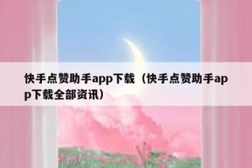快手点赞助手app下载（快手点赞助手app下载全部资讯）