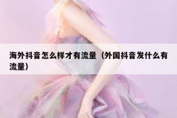 海外抖音怎么样才有流量（外国抖音发什么有流量）