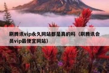 刷腾讯vip永久网站都是真的吗（刷腾讯会员vip最便宜网站）