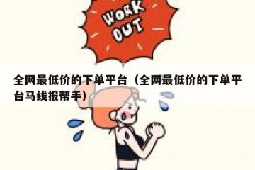 全网最低价的下单平台（全网最低价的下单平台马线报帮手）