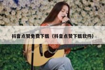 抖音点赞免费下载（抖音点赞下载软件）