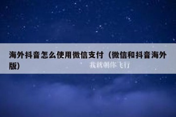 海外抖音怎么使用微信支付（微信和抖音海外版）