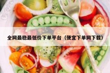 全网最稳最低价下单平台（便宜下单网下载）