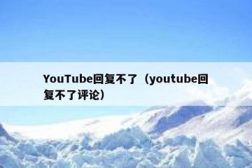 YouTube回复不了（youtube回复不了评论）