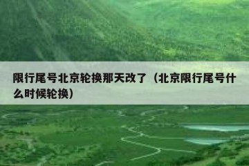 限行尾号北京轮换那天改了（北京限行尾号什么时候轮换）