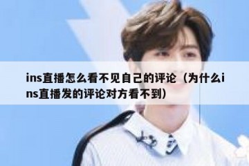 ins直播怎么看不见自己的评论（为什么ins直播发的评论对方看不到）