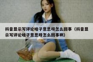 抖音显示写评论啥子意思呀怎么回事（抖音显示写评论啥子意思呀怎么回事啊）