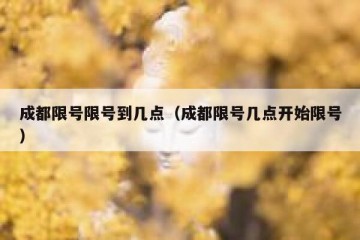 成都限号限号到几点（成都限号几点开始限号）