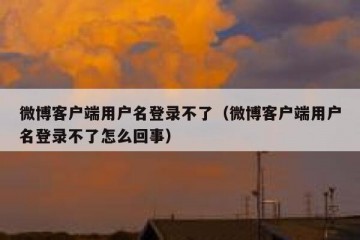 微博客户端用户名登录不了（微博客户端用户名登录不了怎么回事）