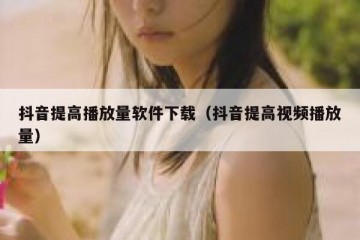 抖音提高播放量软件下载（抖音提高视频播放量）