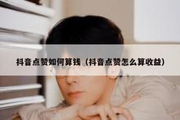 抖音点赞如何算钱（抖音点赞怎么算收益）