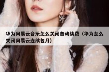 华为网易云音乐怎么关闭自动续费（华为怎么关闭网易云连续包月）