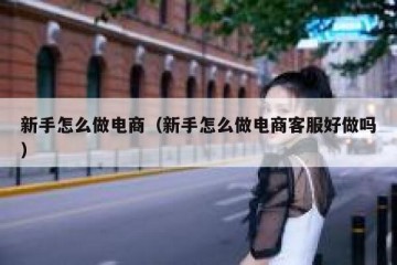 新手怎么做电商（新手怎么做电商客服好做吗）