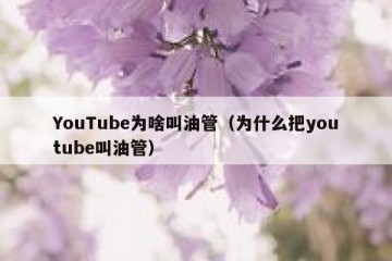 YouTube为啥叫油管（为什么把youtube叫油管）