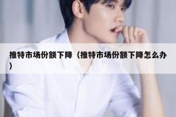 推特市场份额下降（推特市场份额下降怎么办）
