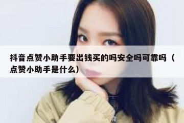 抖音点赞小助手要出钱买的吗安全吗可靠吗（点赞小助手是什么）
