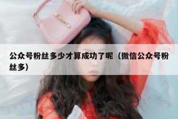 公众号粉丝多少才算成功了呢（微信公众号粉丝多）