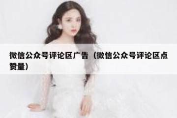 微信公众号评论区广告（微信公众号评论区点赞量）
