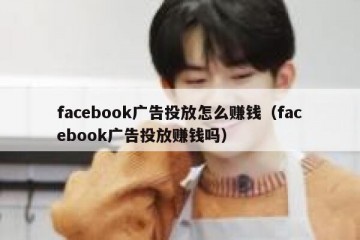 facebook广告投放怎么赚钱（facebook广告投放赚钱吗）