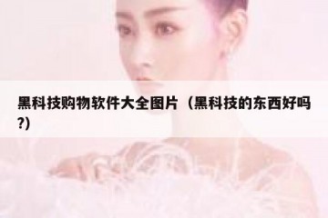 黑科技购物软件大全图片（黑科技的东西好吗?）