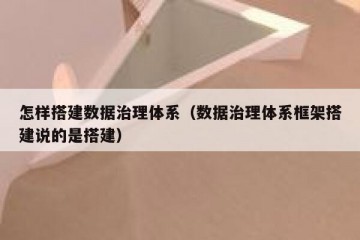 怎样搭建数据治理体系(数据治理体系框架搭建说的是搭建)