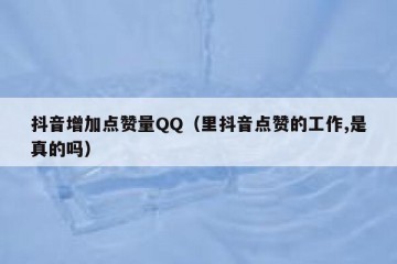 抖音增加点赞量QQ（里抖音点赞的工作,是真的吗）