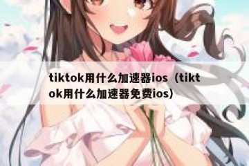 tiktok用什么加速器ios（tiktok用什么加速器免费ios）