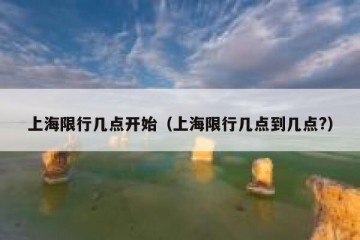 上海限行几点开始（上海限行几点到几点?）