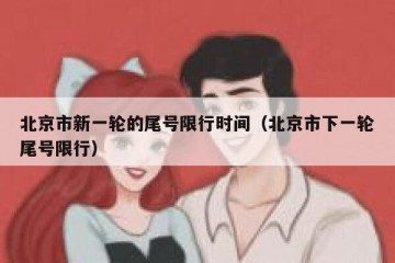 北京市新一轮的尾号限行时间（北京市下一轮尾号限行）