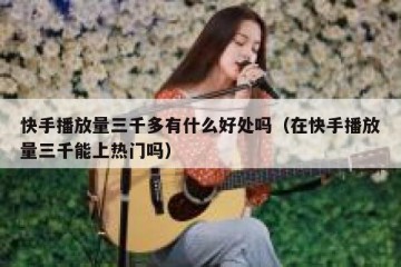 快手播放量三千多有什么好处吗（在快手播放量三千能上热门吗）