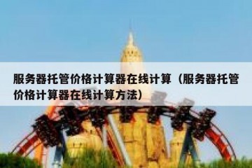 服务器托管价格计算器在线计算（服务器托管价格计算器在线计算方法）