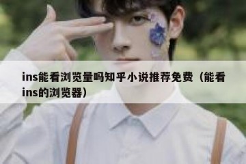 ins能看浏览量吗知乎小说推荐免费（能看ins的浏览器）