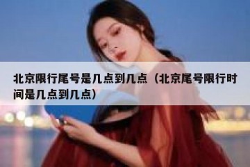 北京限行尾号是几点到几点（北京尾号限行时间是几点到几点）